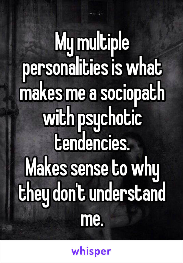 My multiple personalities is what makes me a sociopath with psychotic tendencies.
Makes sense to why they don't understand me.