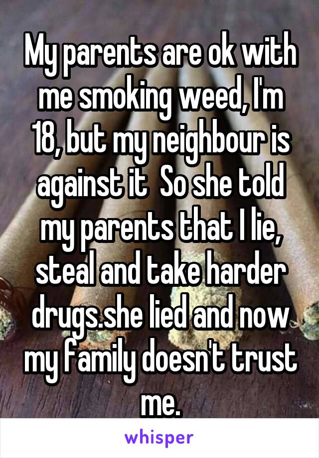 My parents are ok with me smoking weed, I'm 18, but my neighbour is against it  So she told my parents that I lie, steal and take harder drugs.she lied and now my family doesn't trust me.