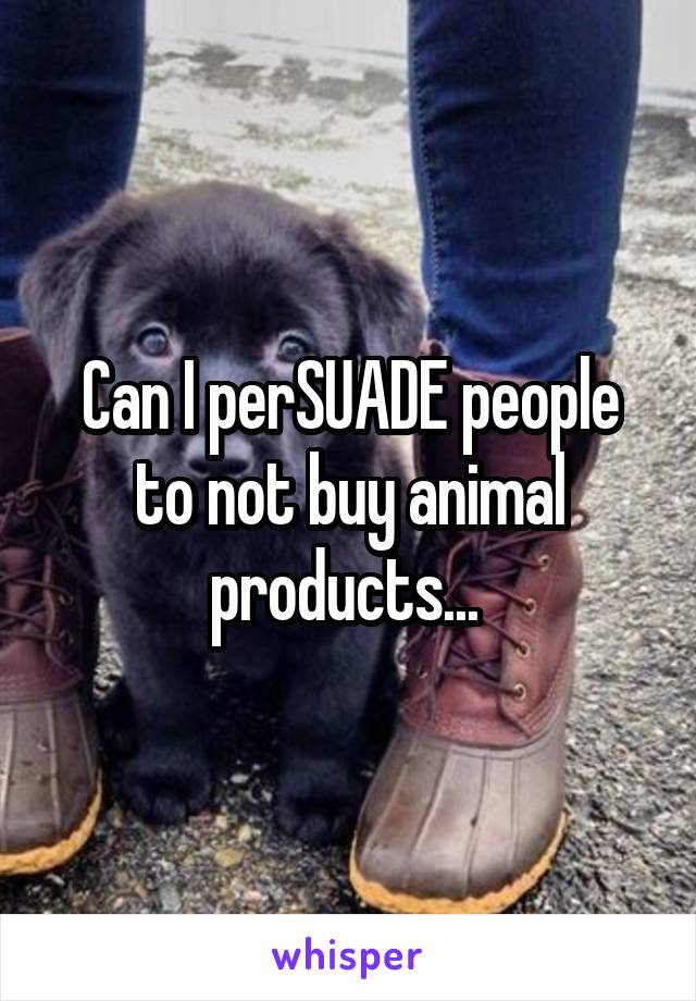 Can I perSUADE people to not buy animal products... 