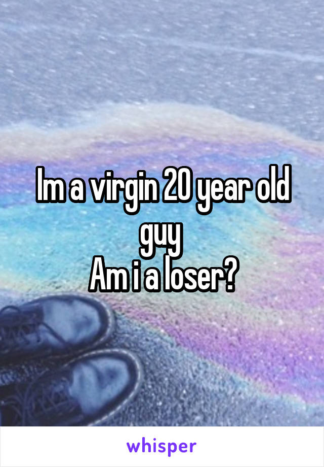 Im a virgin 20 year old guy 
Am i a loser?