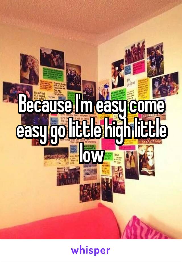 Because I'm easy come easy go little high little low
