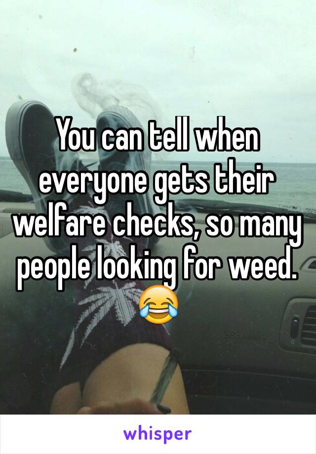 You can tell when everyone gets their welfare checks, so many people looking for weed. 😂