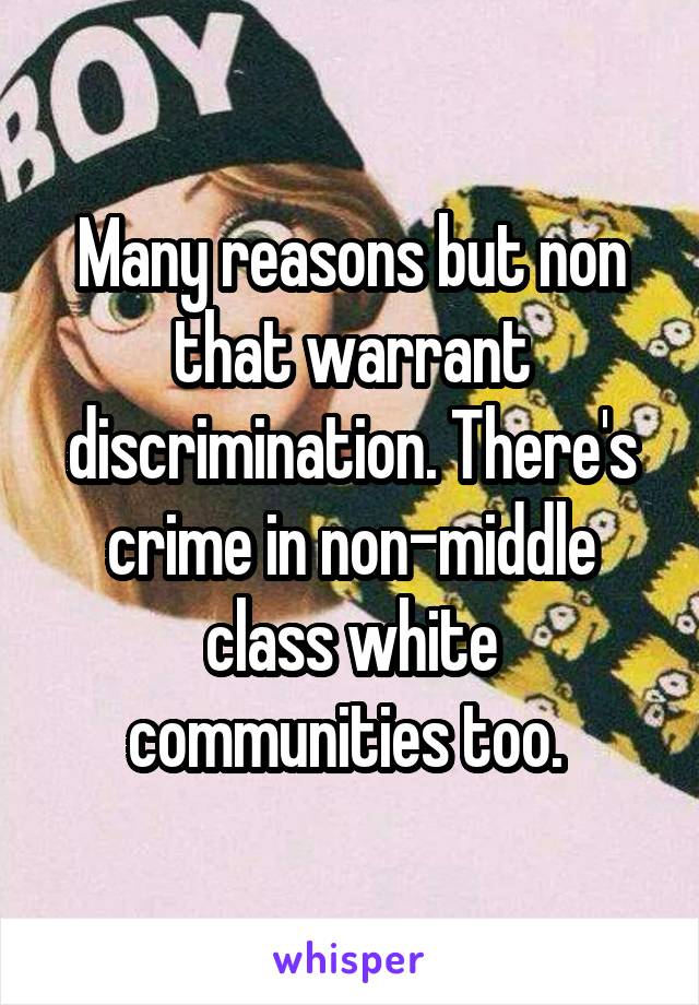 Many reasons but non that warrant discrimination. There's crime in non-middle class white communities too. 