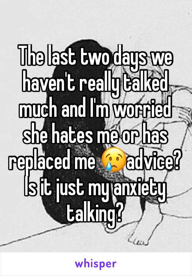 The last two days we haven't really talked much and I'm worried she hates me or has replaced me 😢advice? Is it just my anxiety talking? 