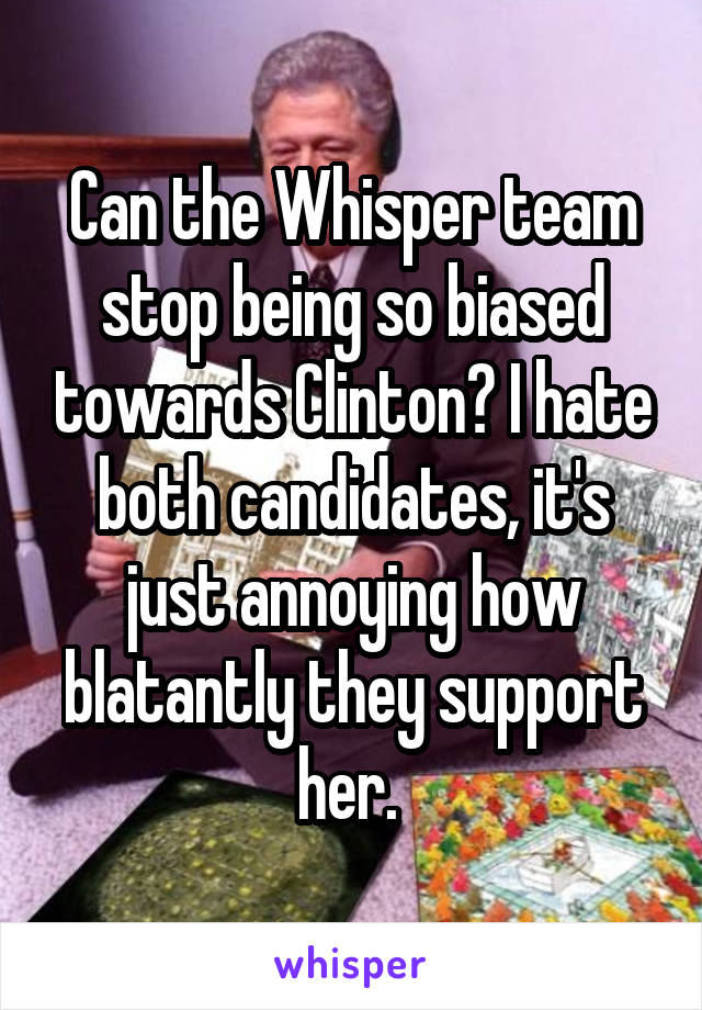 Can the Whisper team stop being so biased towards Clinton? I hate both candidates, it's just annoying how blatantly they support her. 