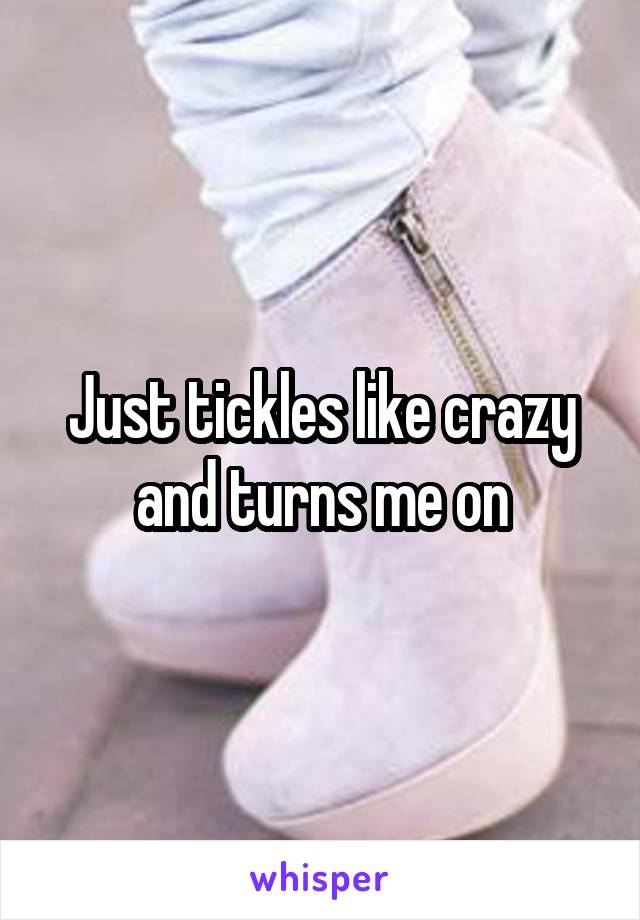 Just tickles like crazy and turns me on