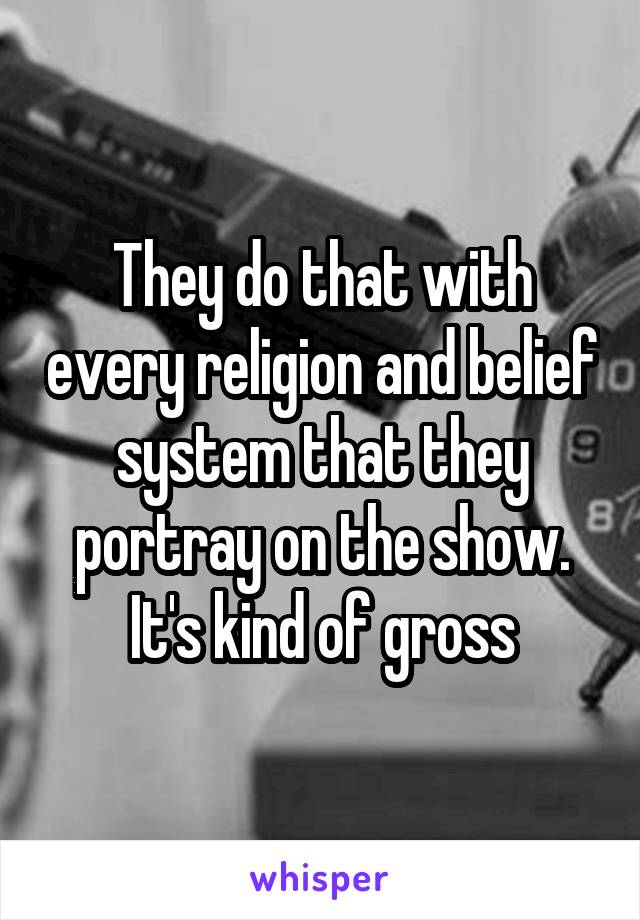 They do that with every religion and belief system that they portray on the show. It's kind of gross