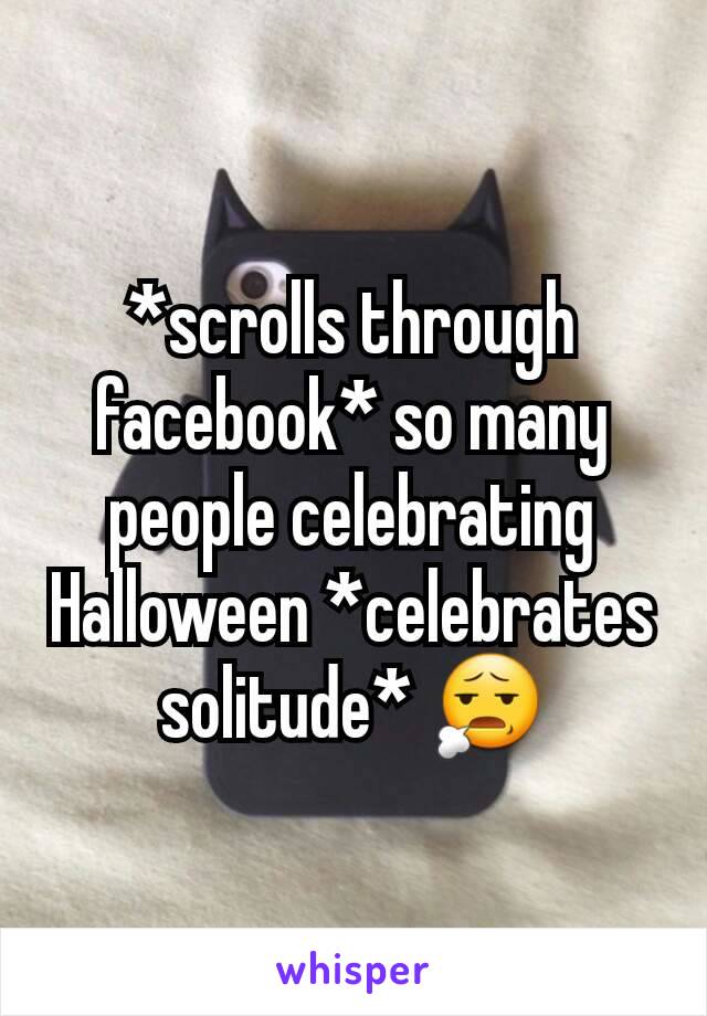 *scrolls through facebook* so many people celebrating Halloween *celebrates solitude* 😧