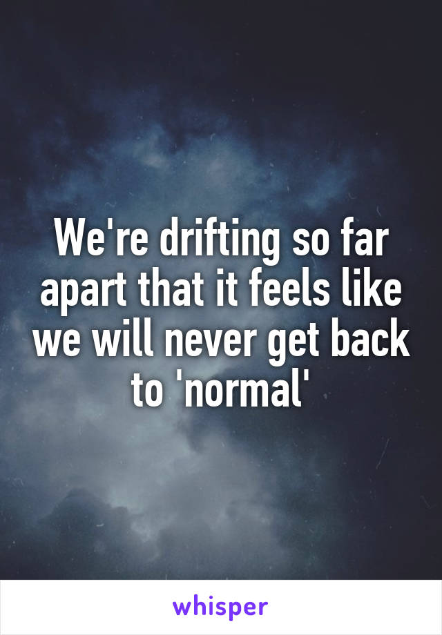 We're drifting so far apart that it feels like we will never get back to 'normal'