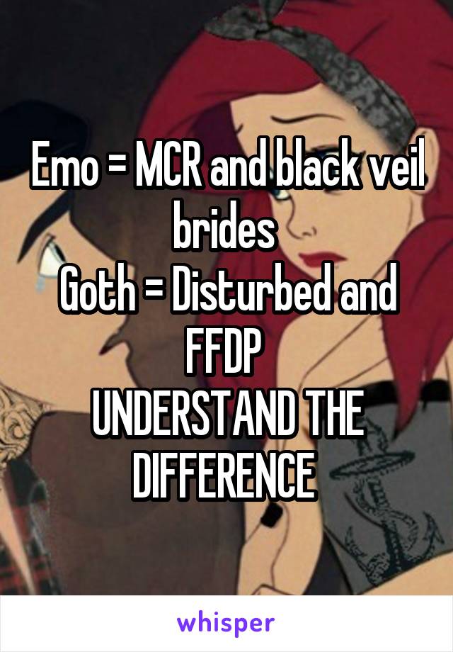 Emo = MCR and black veil brides 
Goth = Disturbed and FFDP 
UNDERSTAND THE DIFFERENCE 