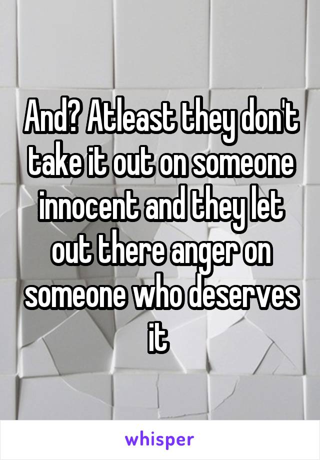 And? Atleast they don't take it out on someone innocent and they let out there anger on someone who deserves it 