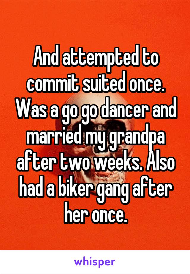 And attempted to commit suited once. Was a go go dancer and married my grandpa after two weeks. Also had a biker gang after her once.