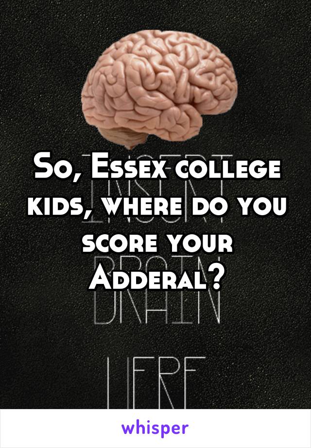 So, Essex college kids, where do you score your Adderal?