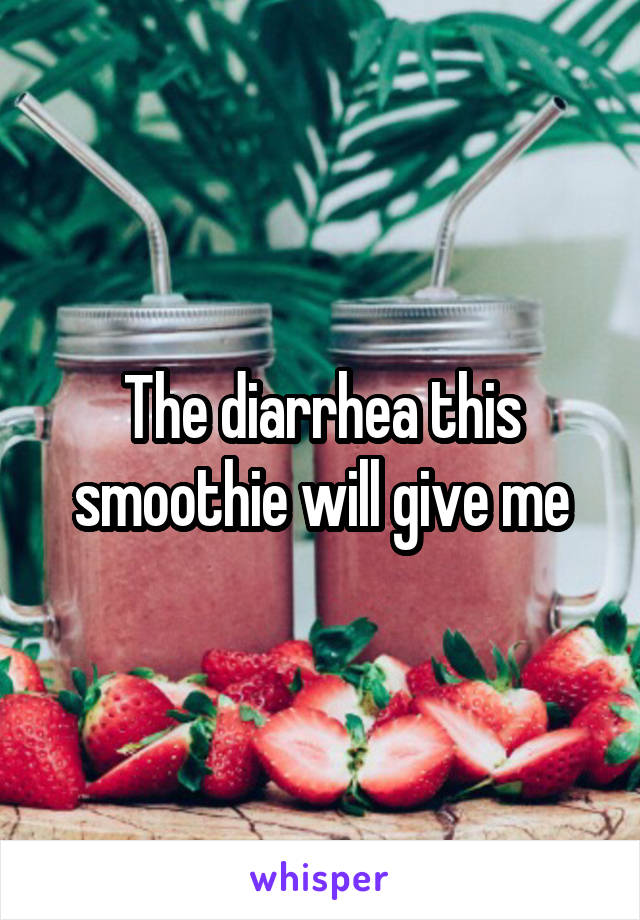 The diarrhea this smoothie will give me