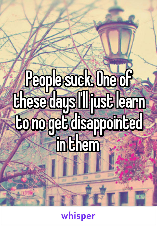 People suck. One of these days I'll just learn to no get disappointed in them 