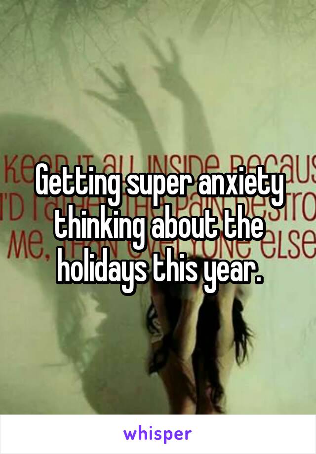 Getting super anxiety thinking about the holidays this year.