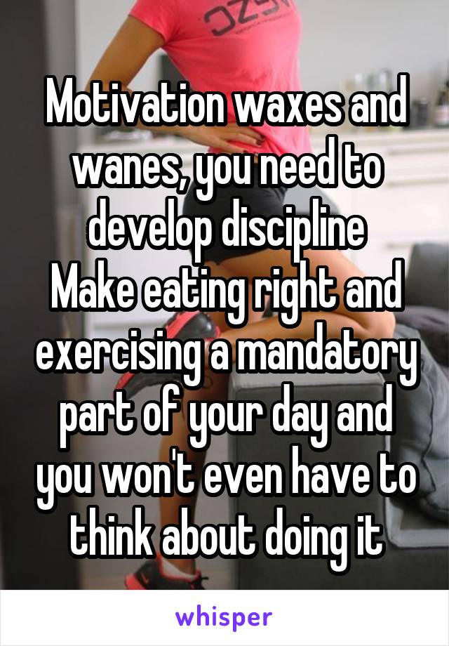 Motivation waxes and wanes, you need to develop discipline
Make eating right and exercising a mandatory part of your day and you won't even have to think about doing it
