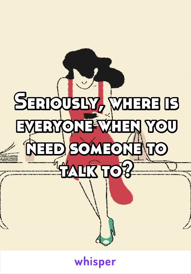 Seriously, where is everyone when you need someone to talk to?