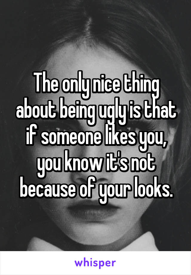 The only nice thing about being ugly is that if someone likes you, you know it's not because of your looks.