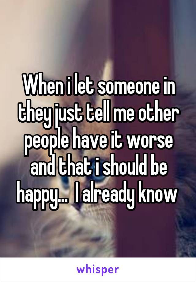 When i let someone in they just tell me other people have it worse and that i should be happy...  I already know 