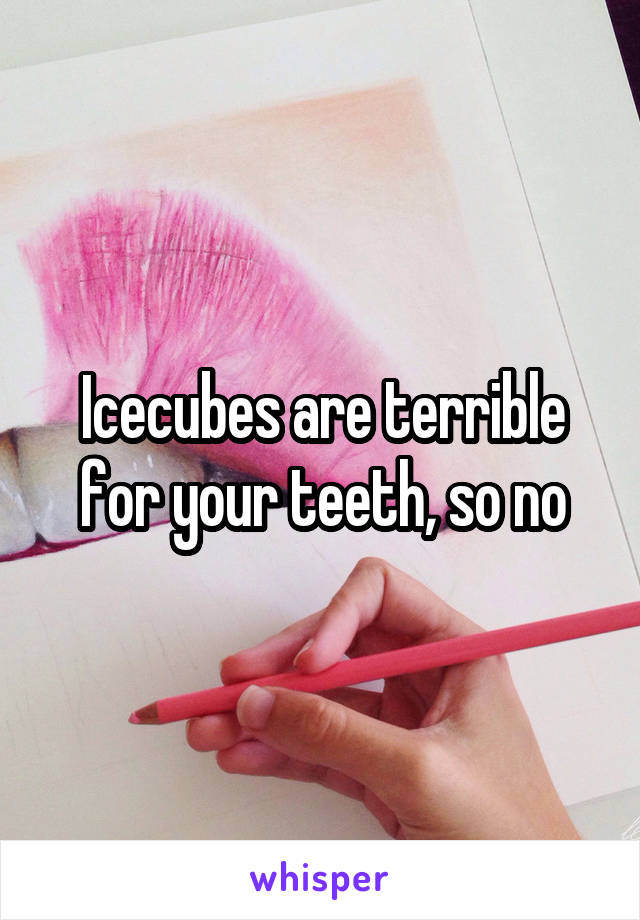 Icecubes are terrible for your teeth, so no