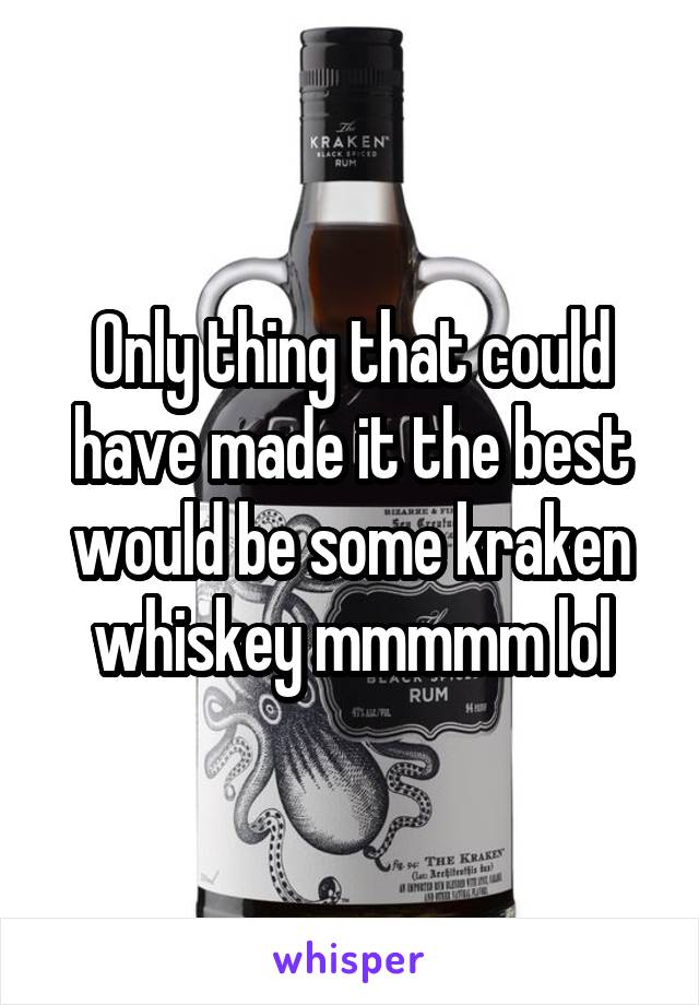 Only thing that could have made it the best would be some kraken whiskey mmmmm lol