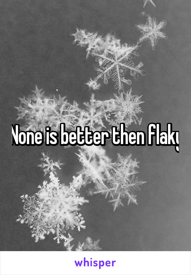 None is better then flaky
