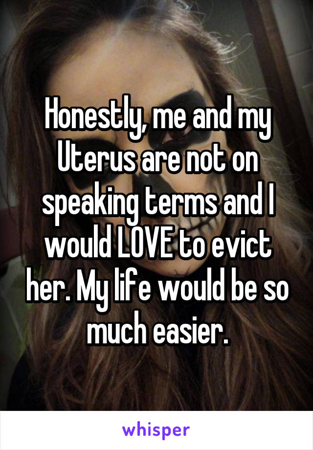 Honestly, me and my Uterus are not on speaking terms and I would LOVE to evict her. My life would be so much easier.