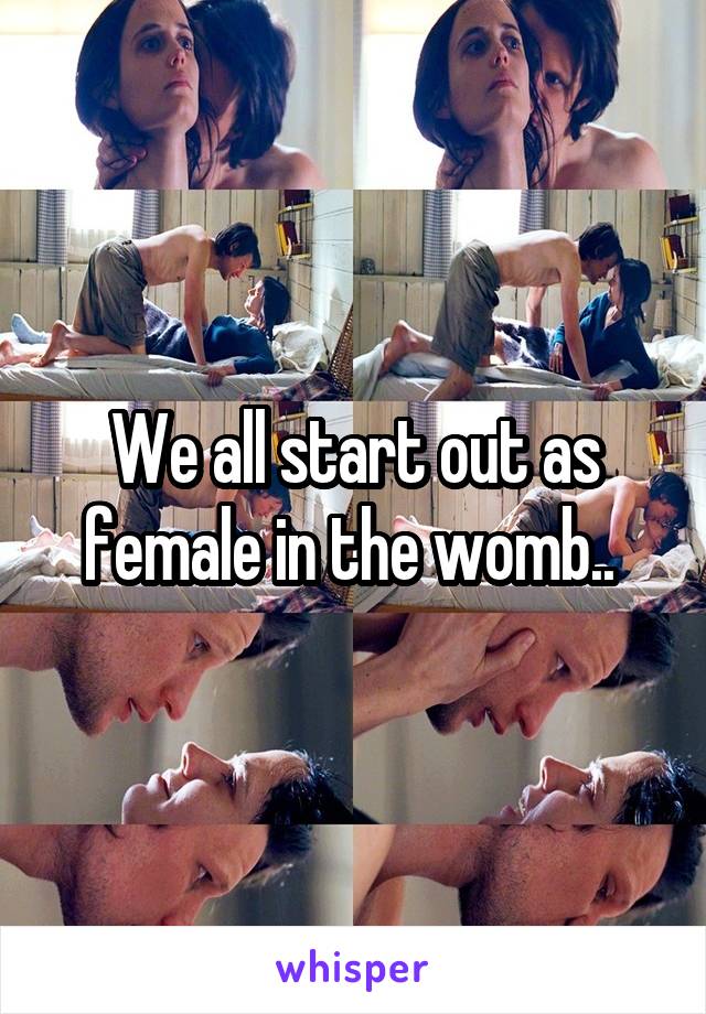 We all start out as female in the womb.. 