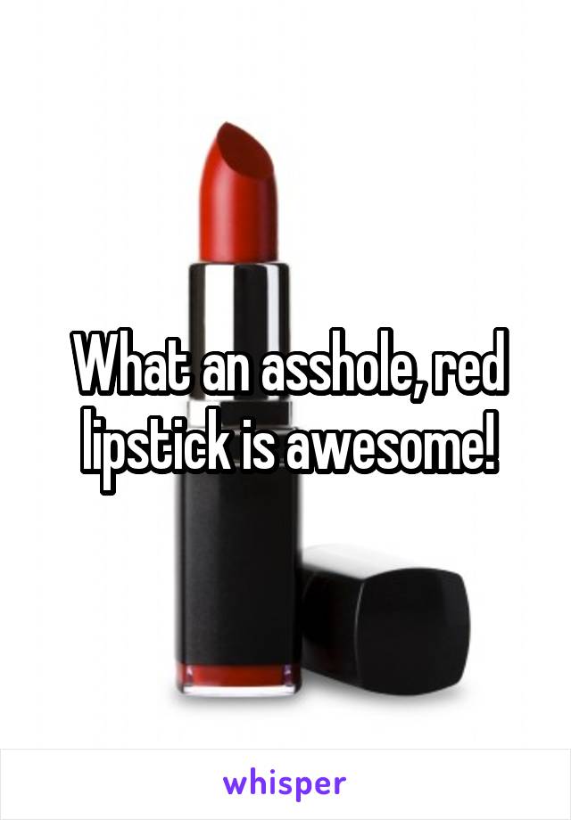 What an asshole, red lipstick is awesome!
