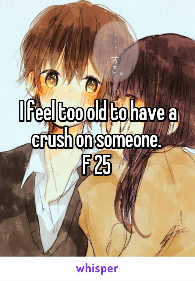I feel too old to have a crush on someone. 
F 25 