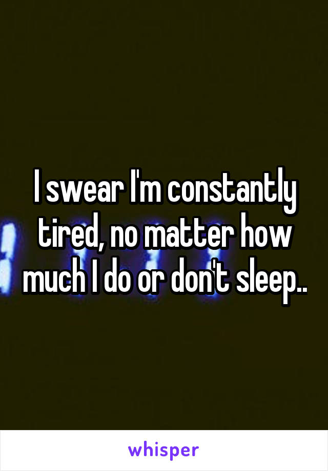 I swear I'm constantly tired, no matter how much I do or don't sleep..