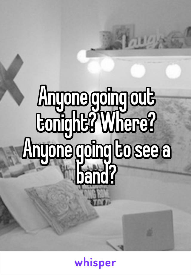 Anyone going out tonight? Where? Anyone going to see a band?