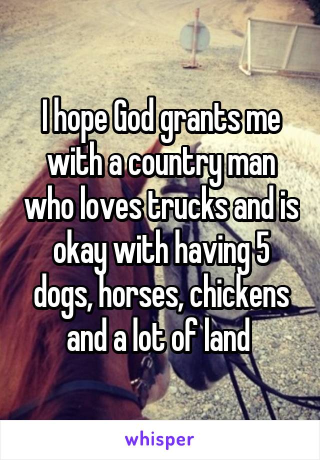 I hope God grants me with a country man who loves trucks and is okay with having 5 dogs, horses, chickens and a lot of land 