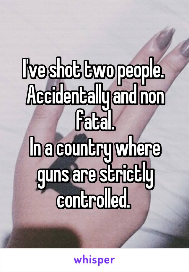 I've shot two people. 
Accidentally and non fatal.
In a country where guns are strictly controlled. 