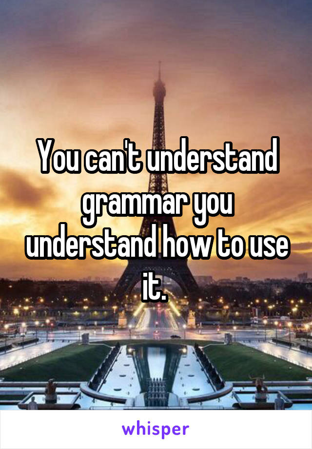You can't understand grammar you understand how to use it. 