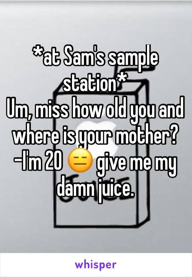 *at Sam's sample station*
Um, miss how old you and where is your mother?
-I'm 20 😑 give me my damn juice.