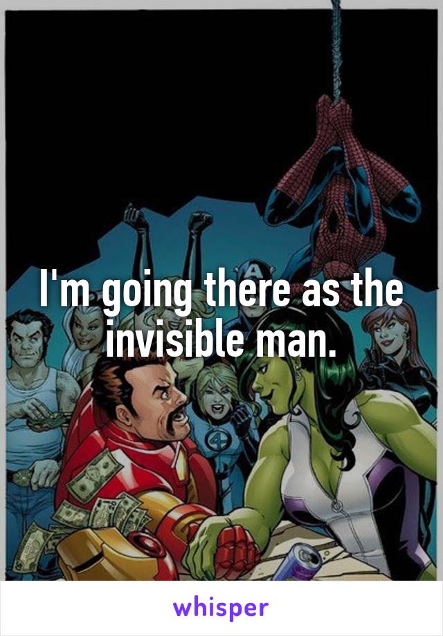 I'm going there as the invisible man.