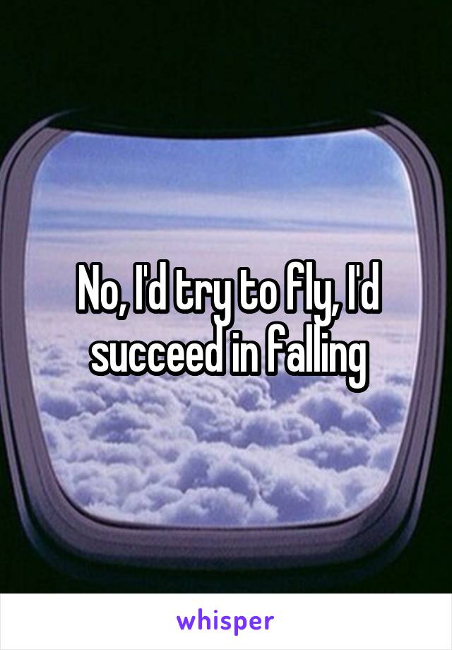 No, I'd try to fly, I'd succeed in falling