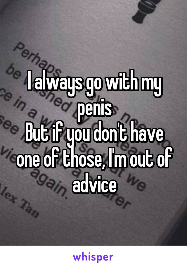 I always go with my penis
But if you don't have one of those, I'm out of advice