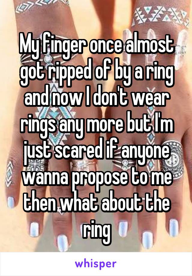 My finger once almost got ripped of by a ring and now I don't wear rings any more but I'm just scared if anyone wanna propose to me then what about the ring