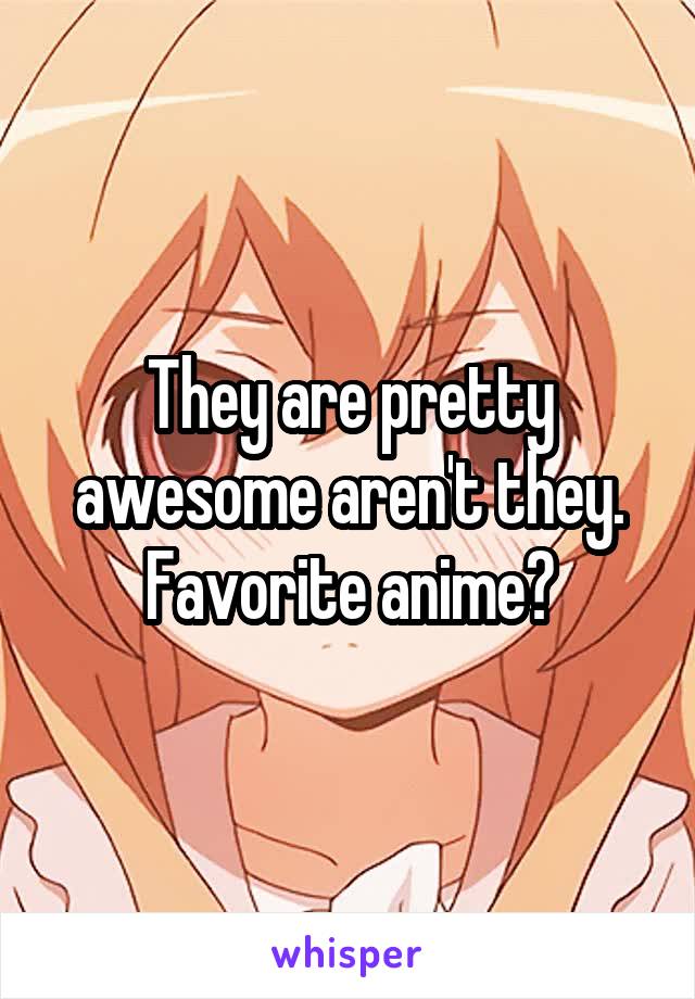 They are pretty awesome aren't they. Favorite anime?