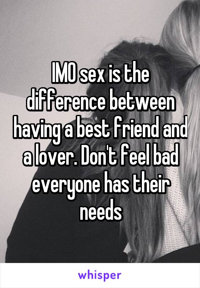 IMO sex is the difference between having a best friend and a lover. Don't feel bad everyone has their needs