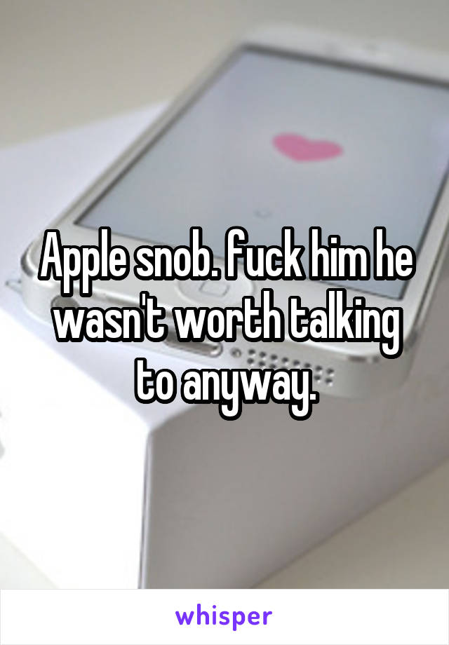 Apple snob. fuck him he wasn't worth talking to anyway.