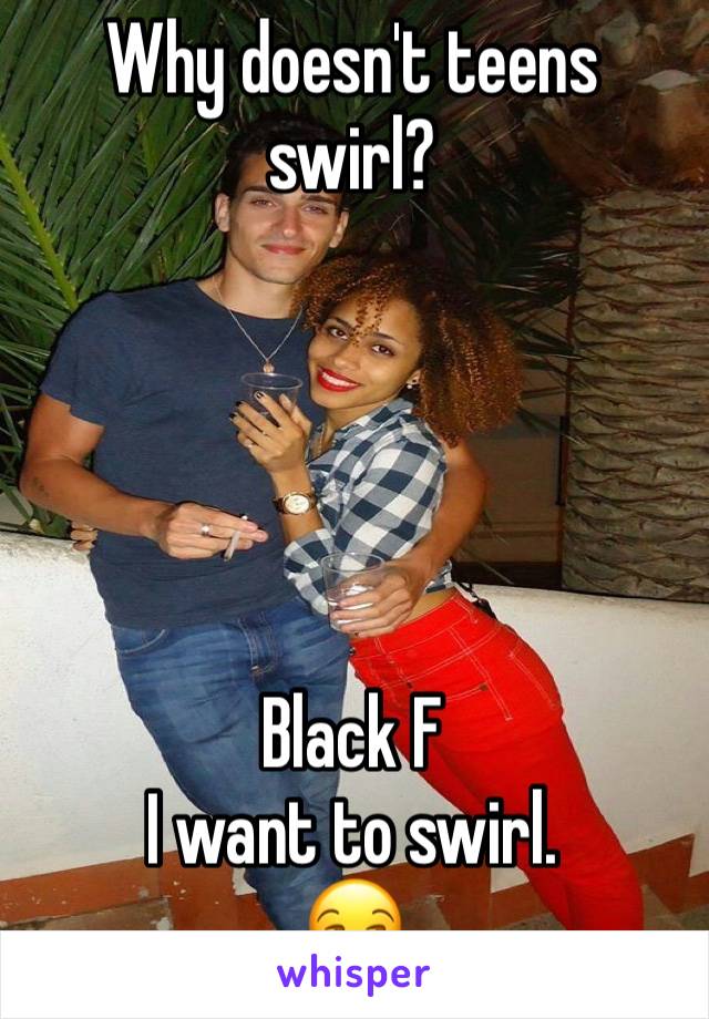 Why doesn't teens swirl? 





Black F
I want to swirl. 
😒
