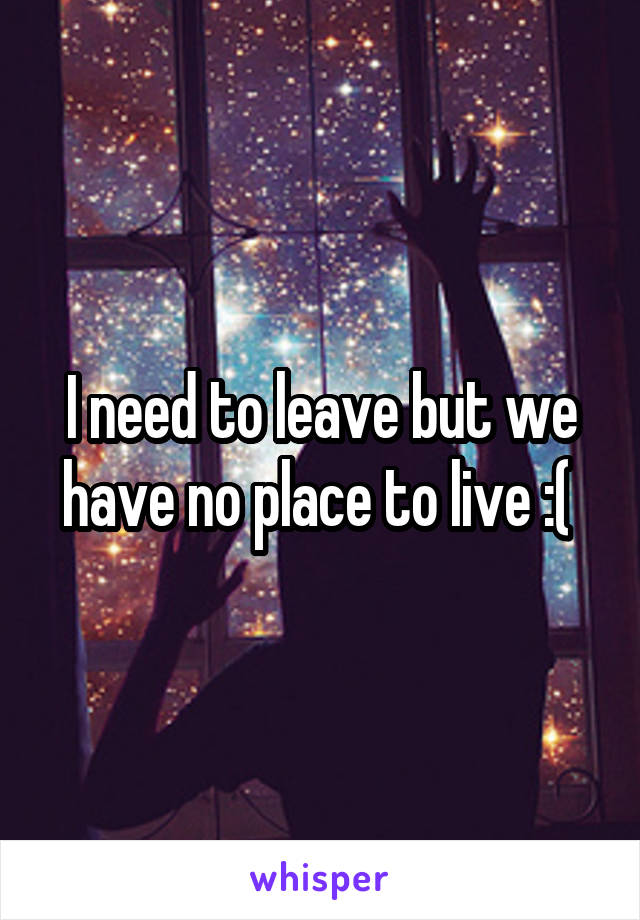 I need to leave but we have no place to live :( 