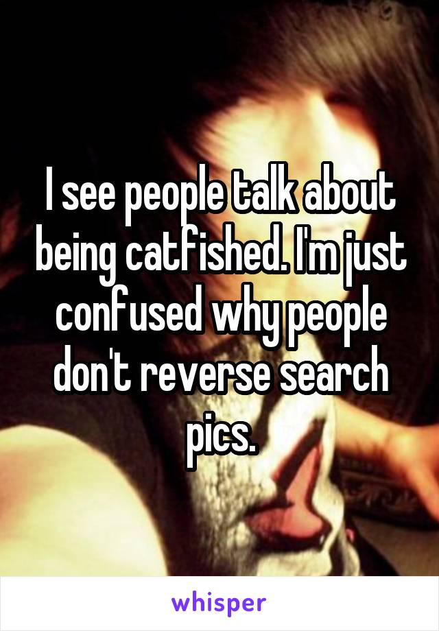 I see people talk about being catfished. I'm just confused why people don't reverse search pics.