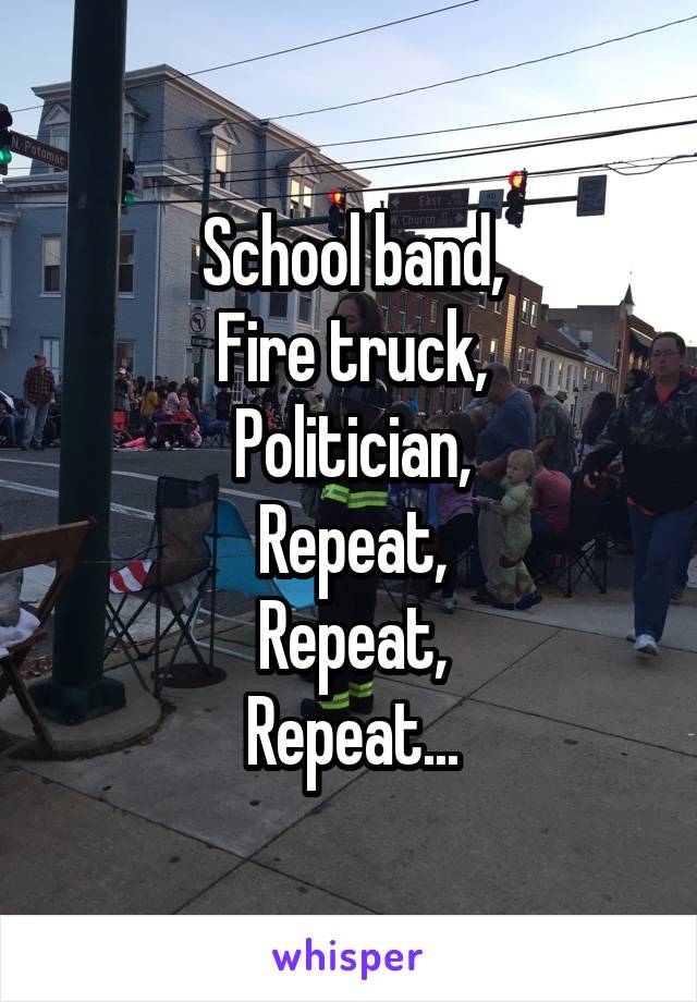 School band,
Fire truck,
Politician,
Repeat,
Repeat,
Repeat...