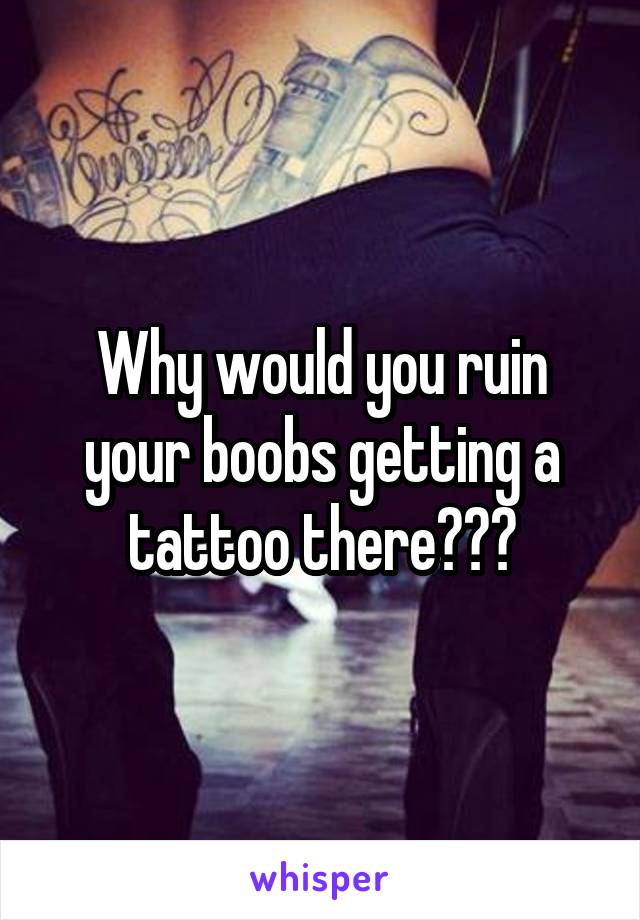 Why would you ruin your boobs getting a tattoo there???
