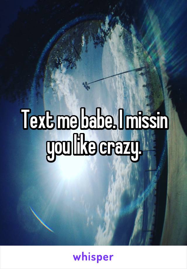 Text me babe. I missin you like crazy.